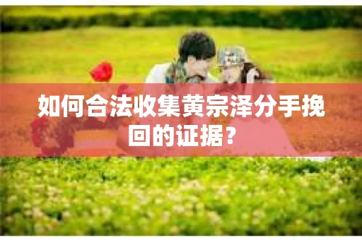 如何合法收集黄宗泽分手挽回的证据? 如何合法收集黄宗泽分手挽回的证据?