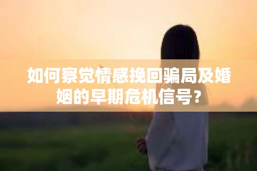 如何察觉情感挽回骗局及婚姻的早期危机信号？