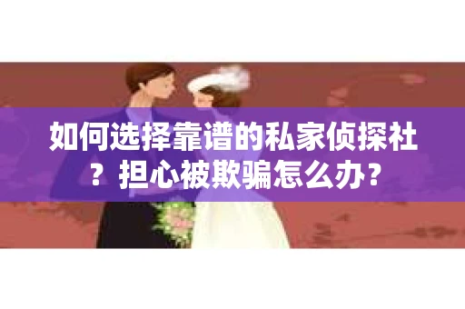 如何选择靠谱的私家侦探社？担心被欺骗怎么办？