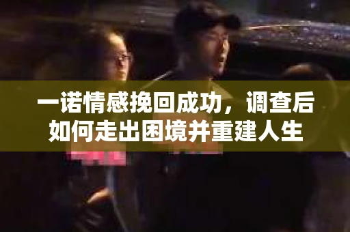 一诺情感挽回成功，调查后如何走出困境并重建人生