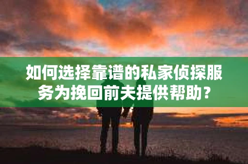 如何选择靠谱的私家侦探服务为挽回前夫提供帮助？