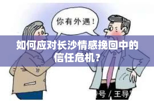 如何应对长沙情感挽回中的信任危机？