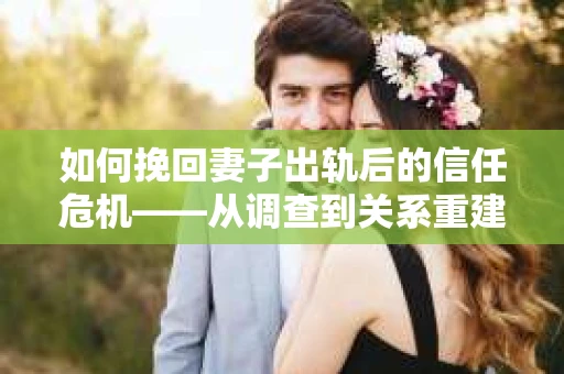 如何挽回妻子出轨后的信任危机——从调查到关系重建的全方位指南