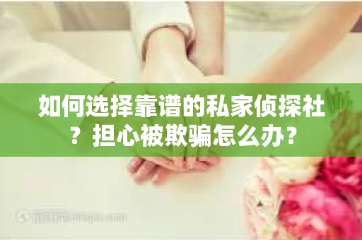 如何选择靠谱的私家侦探社？担心被欺骗怎么办？