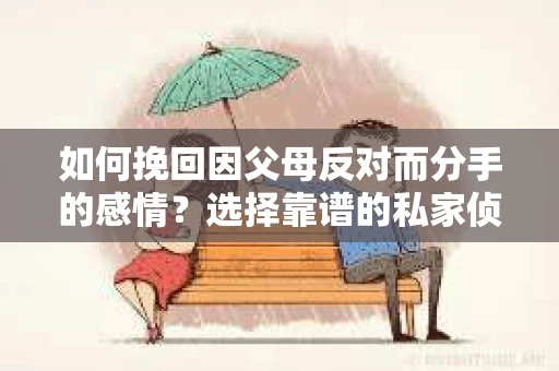 如何挽回因父母反对而分手的感情？选择靠谱的私家侦探社怎么办？