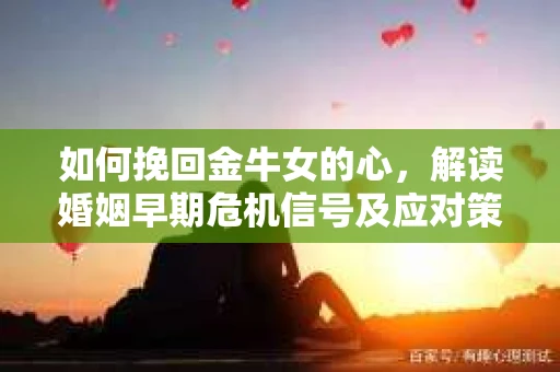 如何挽回金牛女的心，解读婚姻早期危机信号及应对策略