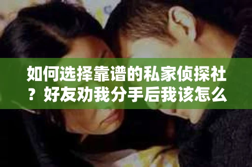 如何选择靠谱的私家侦探社？好友劝我分手后我该怎么办？