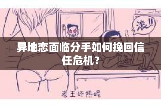 异地恋面临分手如何挽回信任危机？