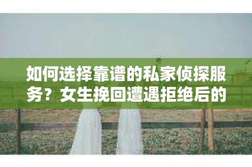 如何选择靠谱的私家侦探服务？女生挽回遭遇拒绝后的调查怎么办？