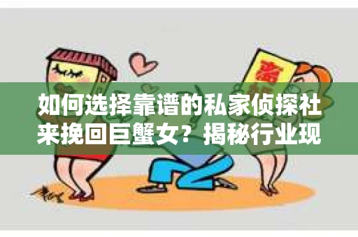 如何选择靠谱的私家侦探社来挽回巨蟹女？揭秘行业现状与陷阱，让你轻松避坑