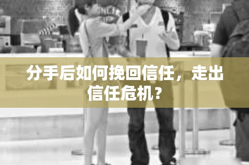 分手后如何挽回信任，走出信任危机？