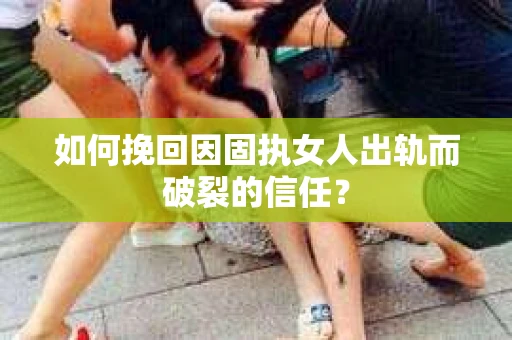 如何挽回因固执女人出轨而破裂的信任？