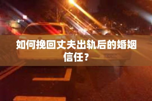 如何挽回丈夫出轨后的婚姻信任？