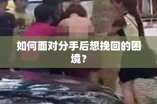 如何面对分手后想挽回的困境？