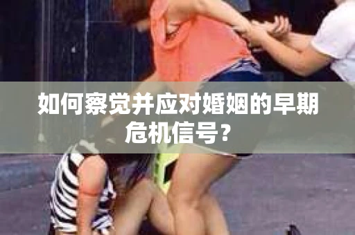 如何察觉并应对婚姻的早期危机信号？