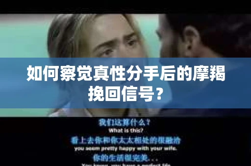 如何察觉真性分手后的摩羯挽回信号？