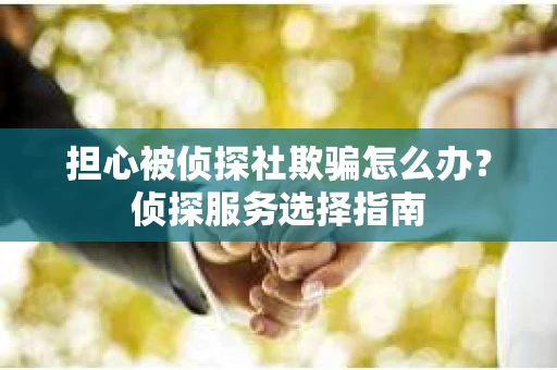 担心被侦探社欺骗怎么办？侦探服务选择指南