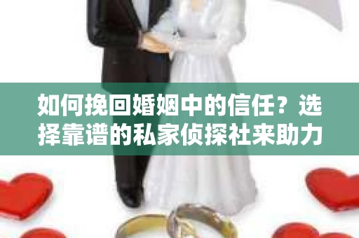 如何挽回婚姻中的信任？选择靠谱的私家侦探社来助力