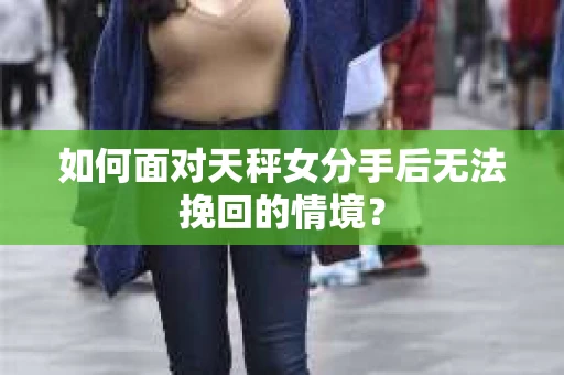 如何面对天秤女分手后无法挽回的情境？