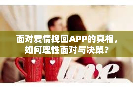 面对爱情挽回APP的真相,如何理性面对与决策? 面对爱情挽回APP的真相,如何理性面对与决策?
