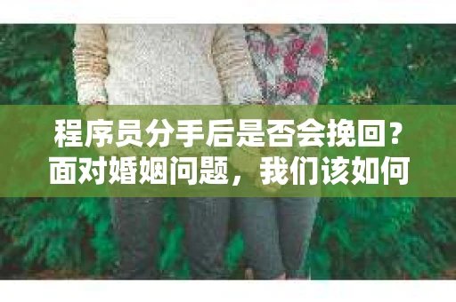 程序员分手后是否会挽回？面对婚姻问题，我们该如何应对？