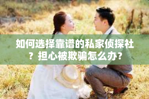 如何选择靠谱的私家侦探社？担心被欺骗怎么办？