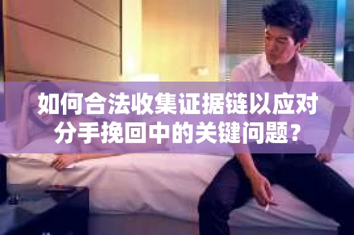 如何合法收集证据链以应对分手挽回中的关键问题？