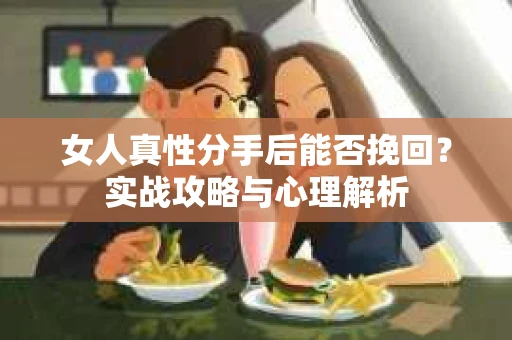 女人真性分手后能否挽回？实战攻略与心理解析