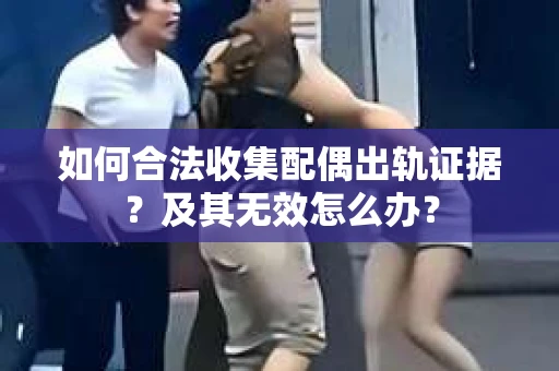 如何合法收集配偶出轨证据？及其无效怎么办？