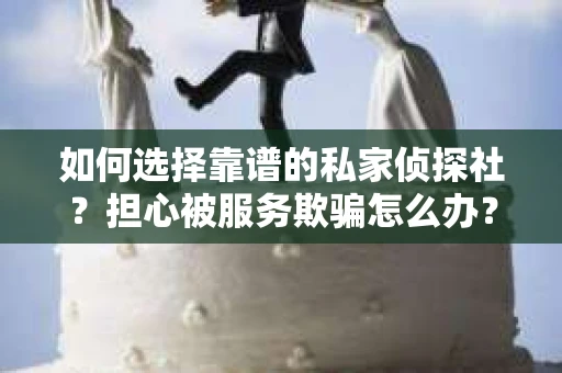 如何选择靠谱的私家侦探社？担心被服务欺骗怎么办？