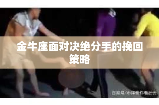 金牛座面对决绝分手的挽回策略