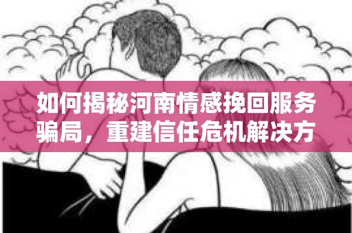 如何揭秘河南情感挽回服务骗局，重建信任危机解决方案？