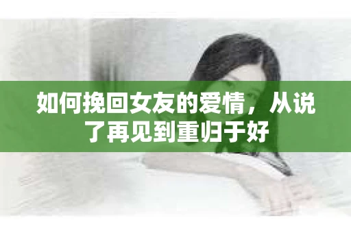 如何挽回女友的爱情，从说了再见到重归于好