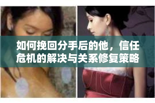 如何挽回分手后的他，信任危机的解决与关系修复策略