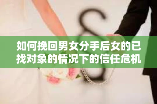 如何挽回男女分手后女的已找对象的情况下的信任危机？