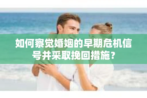 如何察觉婚姻的早期危机信号并采取挽回措施？