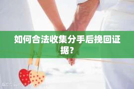如何合法收集分手后挽回证据？