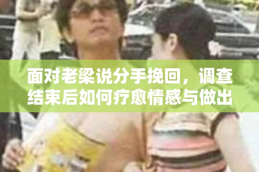 面对老梁说分手挽回，调查结束后如何疗愈情感与做出人生决策？