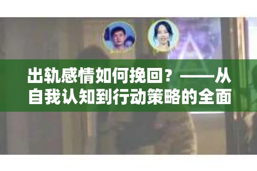 出轨感情如何挽回？——从自我认知到行动策略的全面解析