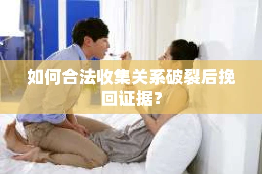 如何合法收集关系破裂后挽回证据？