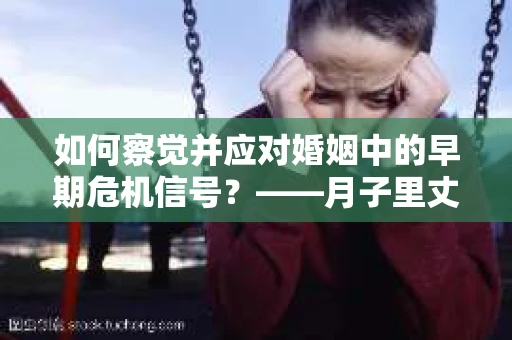 如何察觉并应对婚姻中的早期危机信号？——月子里丈夫出轨后的挽回策略