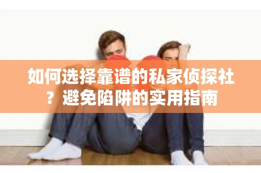 如何选择靠谱的私家侦探社？避免陷阱的实用指南