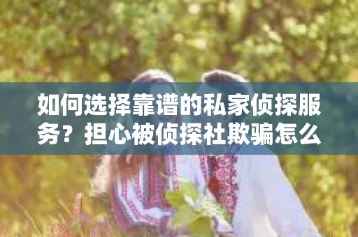如何选择靠谱的私家侦探服务？担心被侦探社欺骗怎么办？