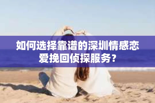 如何选择靠谱的深圳情感恋爱挽回侦探服务？