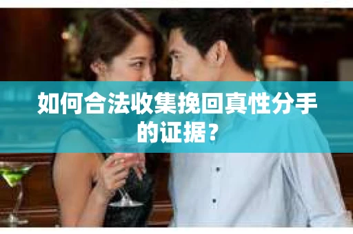 如何合法收集挽回真性分手的证据？