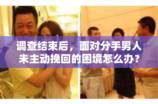 调查结束后，面对分手男人未主动挽回的困境怎么办？