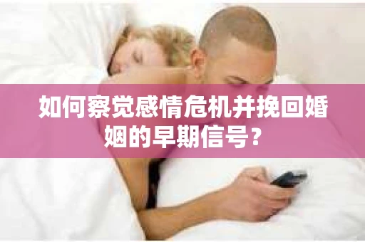 如何察觉感情危机并挽回婚姻的早期信号？