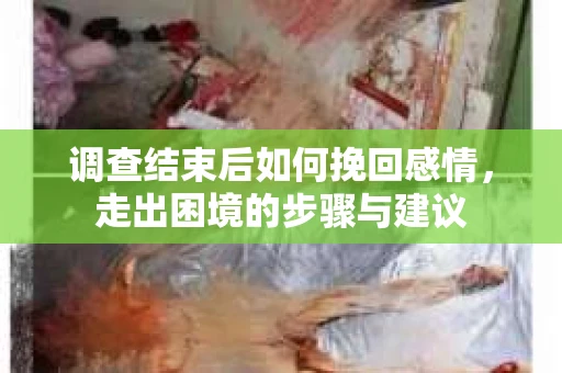 调查结束后如何挽回感情，走出困境的步骤与建议
