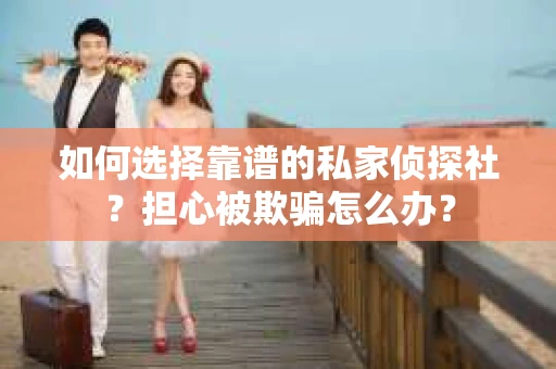 如何选择靠谱的私家侦探社？担心被欺骗怎么办？