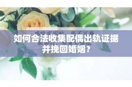如何合法收集配偶出轨证据并挽回婚姻？